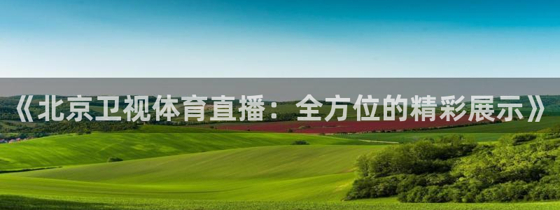 dqiu斗球直播：《北京卫视体育直播：全方位的精彩展示》