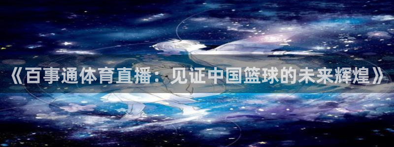 斗球直播安卓版：《百事通体育直播：见证中国篮球的未来辉煌》