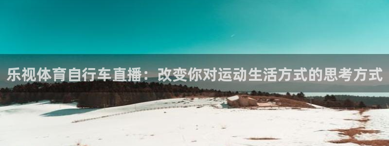 斗球直播app下载官网最新版：乐视体育自行车直播：改变你对运动生活方式的思考方式
