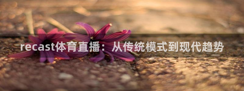 斗球直播在线看：recast体育直播：从传统模式到现代趋势