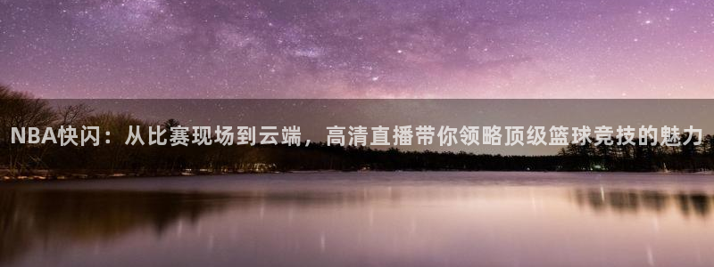 dqvip斗球直播下载：NBA快闪：从比赛现场到云端，高清直播带你领略顶级篮球竞技的魅力