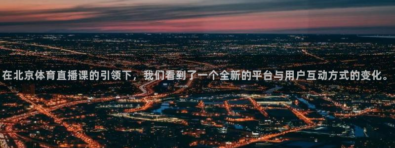 斗球直播平台官网：在北京体育直播课的引领下，我们看到了一个全新的平台与用户互动方式的变化。