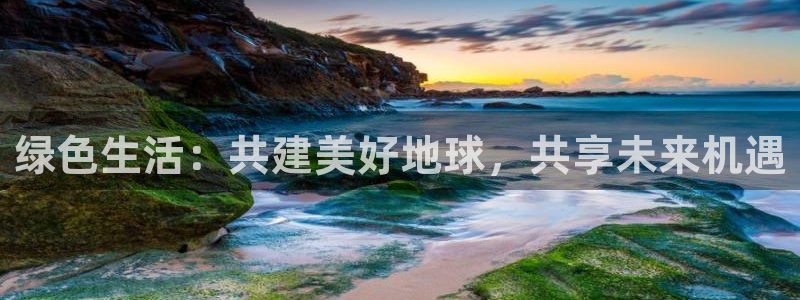 斗球直播ufc：绿色生活：共建美好地球，共享未来机遇